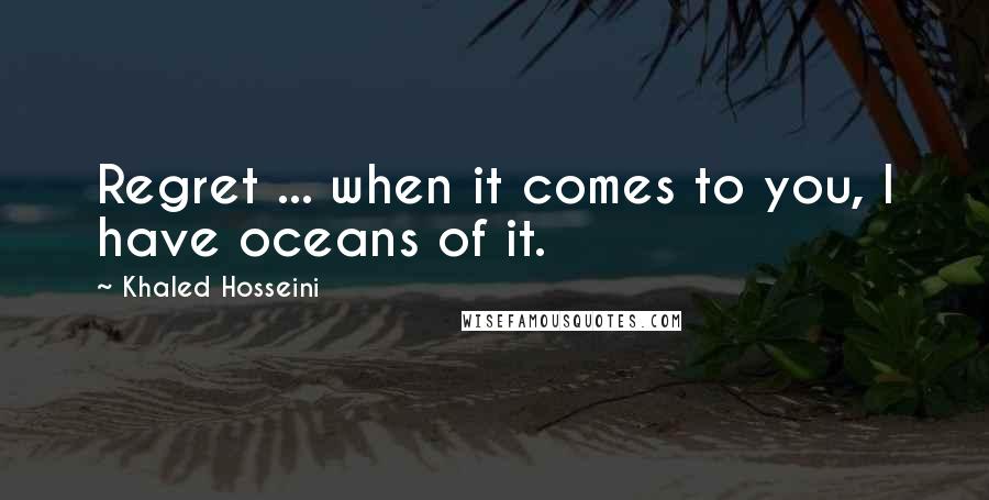 Khaled Hosseini Quotes: Regret ... when it comes to you, I have oceans of it.