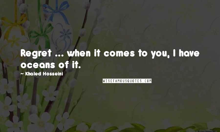 Khaled Hosseini Quotes: Regret ... when it comes to you, I have oceans of it.