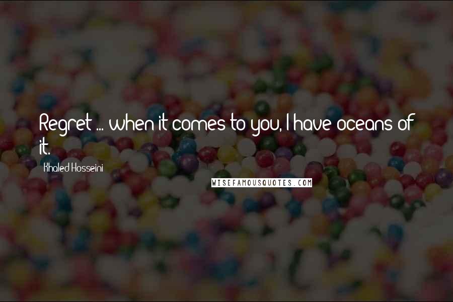 Khaled Hosseini Quotes: Regret ... when it comes to you, I have oceans of it.