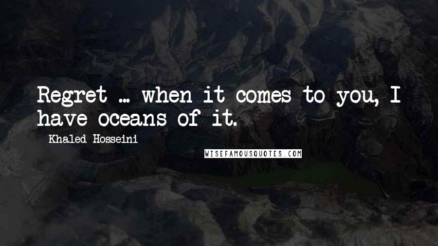 Khaled Hosseini Quotes: Regret ... when it comes to you, I have oceans of it.