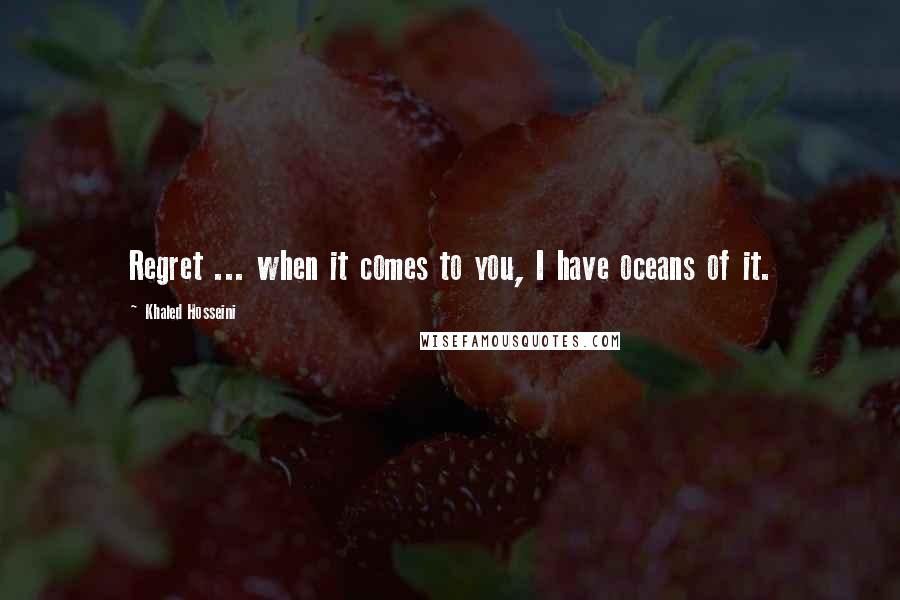 Khaled Hosseini Quotes: Regret ... when it comes to you, I have oceans of it.