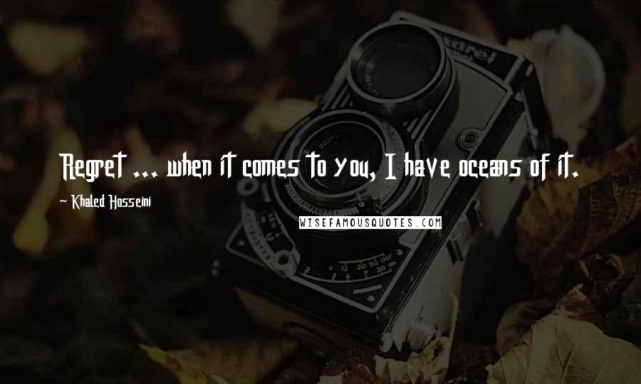 Khaled Hosseini Quotes: Regret ... when it comes to you, I have oceans of it.