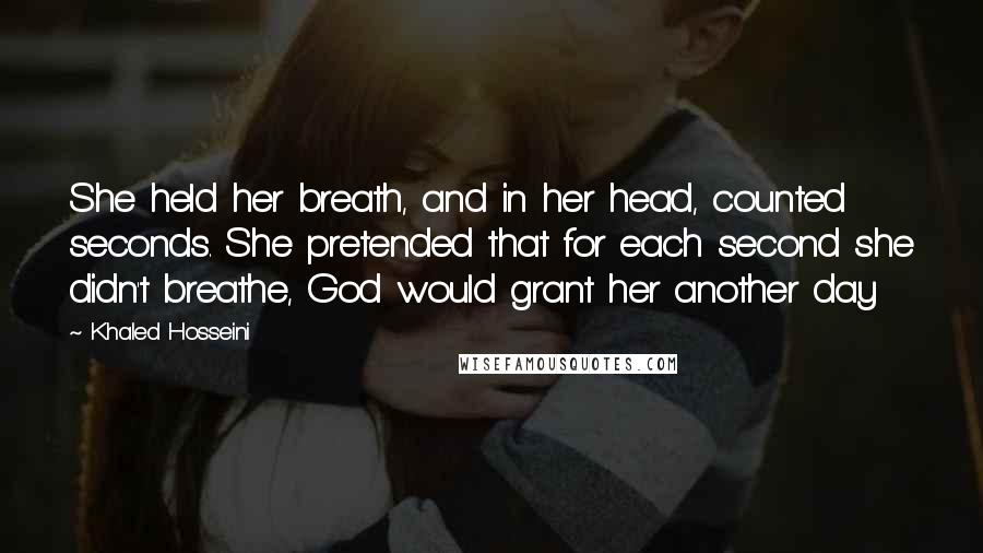 Khaled Hosseini Quotes: She held her breath, and in her head, counted seconds. She pretended that for each second she didn't breathe, God would grant her another day