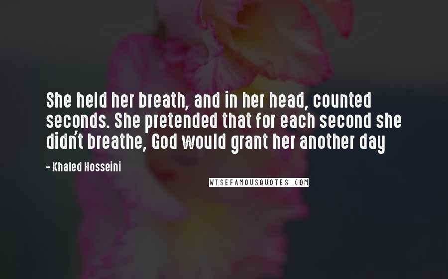 Khaled Hosseini Quotes: She held her breath, and in her head, counted seconds. She pretended that for each second she didn't breathe, God would grant her another day