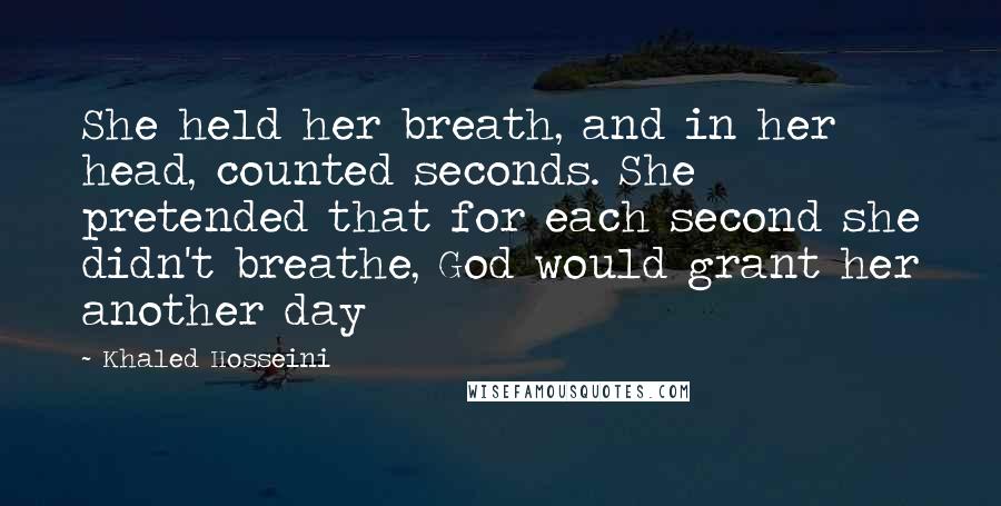 Khaled Hosseini Quotes: She held her breath, and in her head, counted seconds. She pretended that for each second she didn't breathe, God would grant her another day