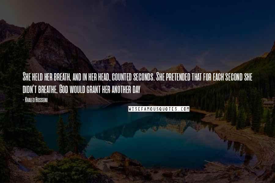 Khaled Hosseini Quotes: She held her breath, and in her head, counted seconds. She pretended that for each second she didn't breathe, God would grant her another day