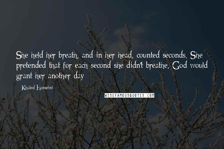 Khaled Hosseini Quotes: She held her breath, and in her head, counted seconds. She pretended that for each second she didn't breathe, God would grant her another day