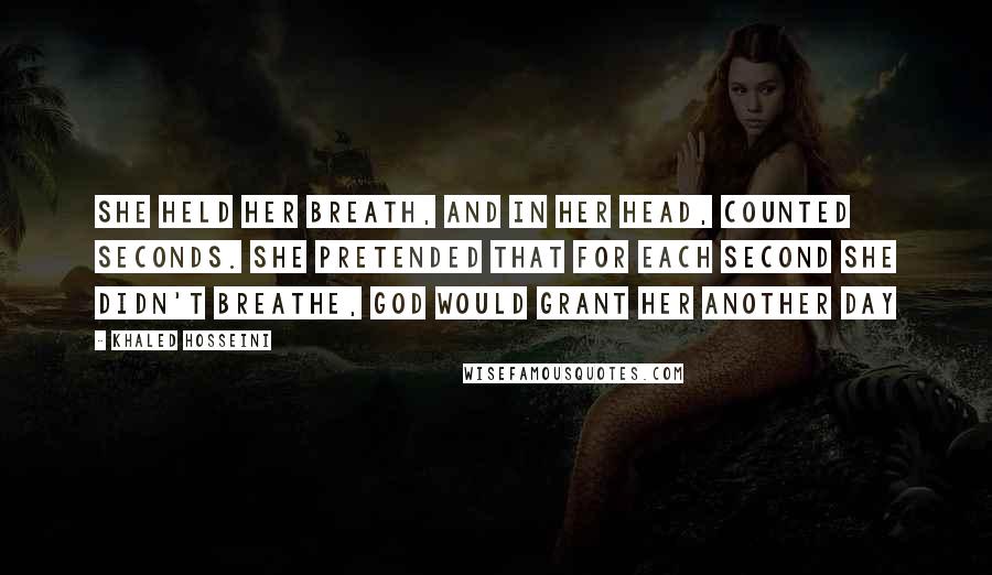 Khaled Hosseini Quotes: She held her breath, and in her head, counted seconds. She pretended that for each second she didn't breathe, God would grant her another day