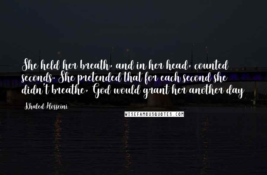 Khaled Hosseini Quotes: She held her breath, and in her head, counted seconds. She pretended that for each second she didn't breathe, God would grant her another day