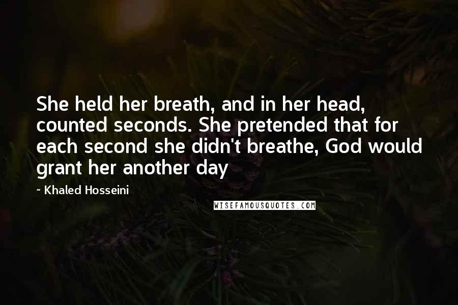 Khaled Hosseini Quotes: She held her breath, and in her head, counted seconds. She pretended that for each second she didn't breathe, God would grant her another day