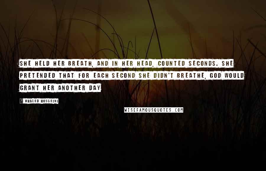 Khaled Hosseini Quotes: She held her breath, and in her head, counted seconds. She pretended that for each second she didn't breathe, God would grant her another day