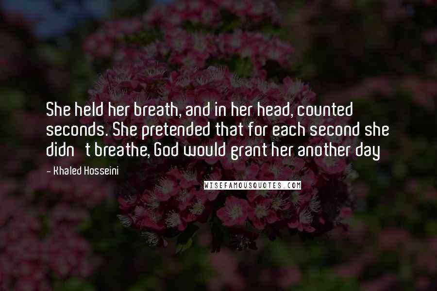 Khaled Hosseini Quotes: She held her breath, and in her head, counted seconds. She pretended that for each second she didn't breathe, God would grant her another day