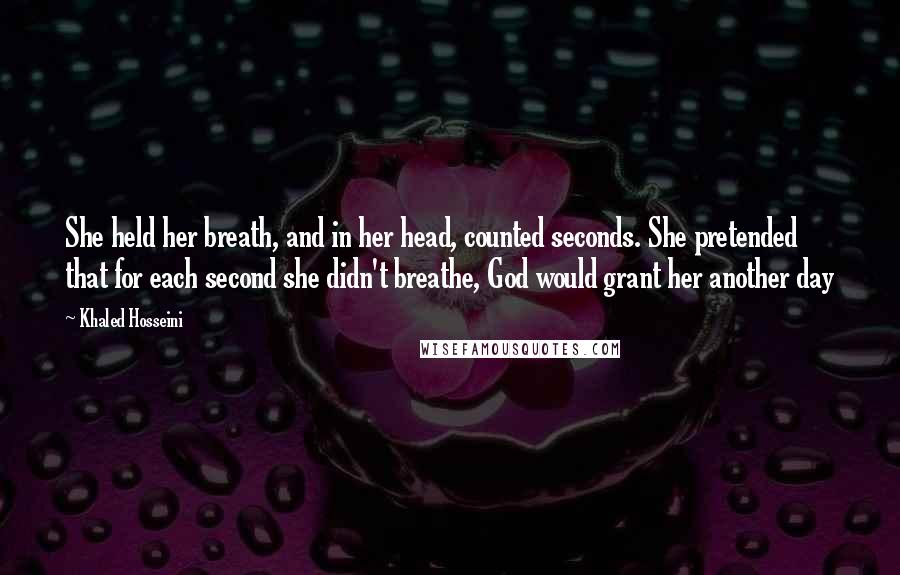 Khaled Hosseini Quotes: She held her breath, and in her head, counted seconds. She pretended that for each second she didn't breathe, God would grant her another day