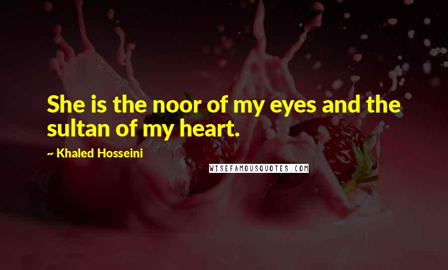 Khaled Hosseini Quotes: She is the noor of my eyes and the sultan of my heart.