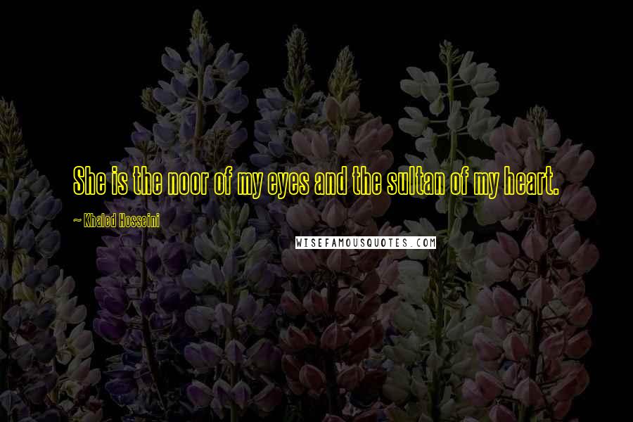 Khaled Hosseini Quotes: She is the noor of my eyes and the sultan of my heart.