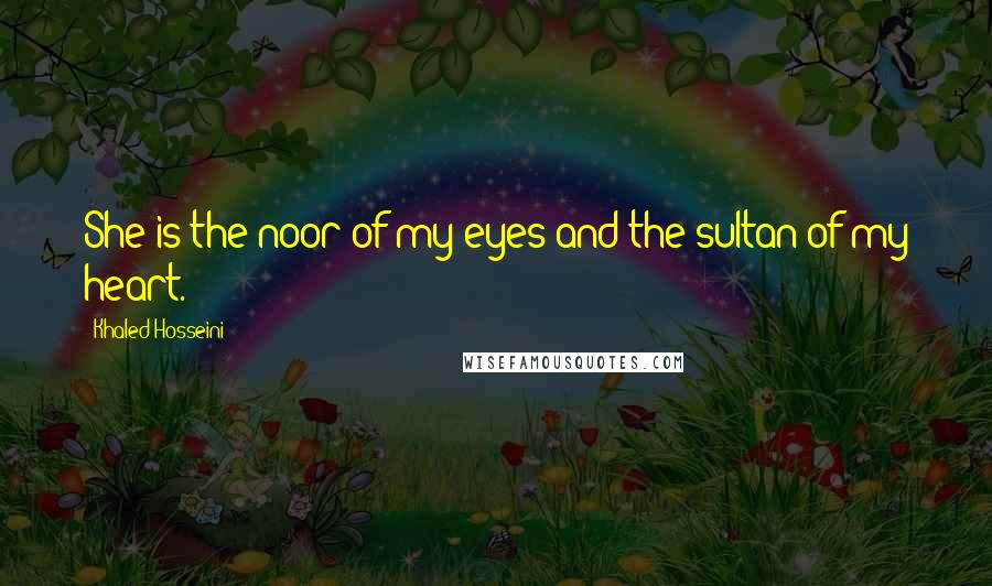 Khaled Hosseini Quotes: She is the noor of my eyes and the sultan of my heart.