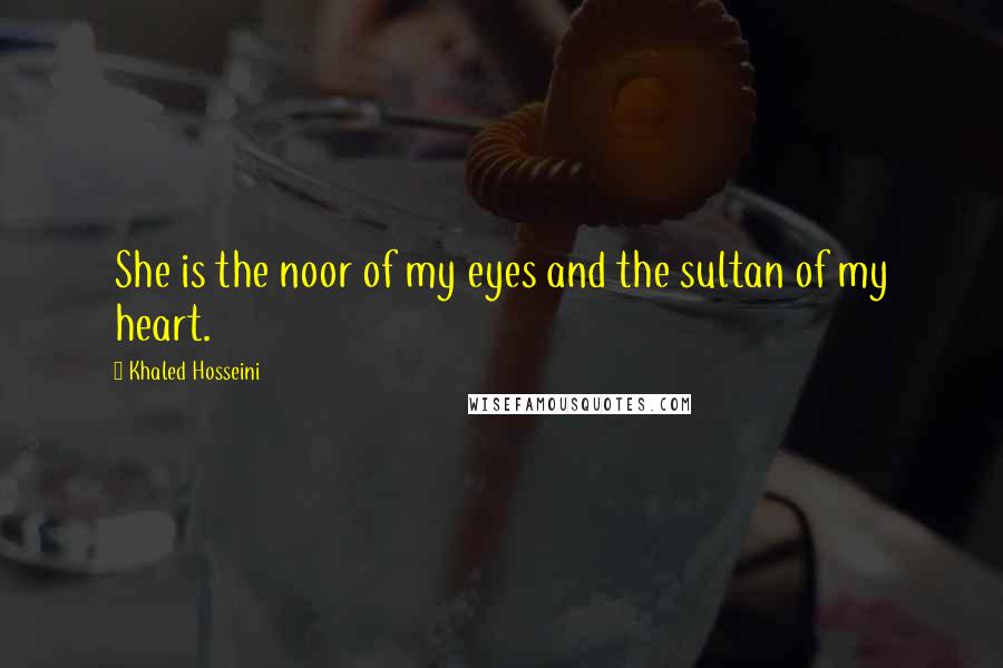 Khaled Hosseini Quotes: She is the noor of my eyes and the sultan of my heart.
