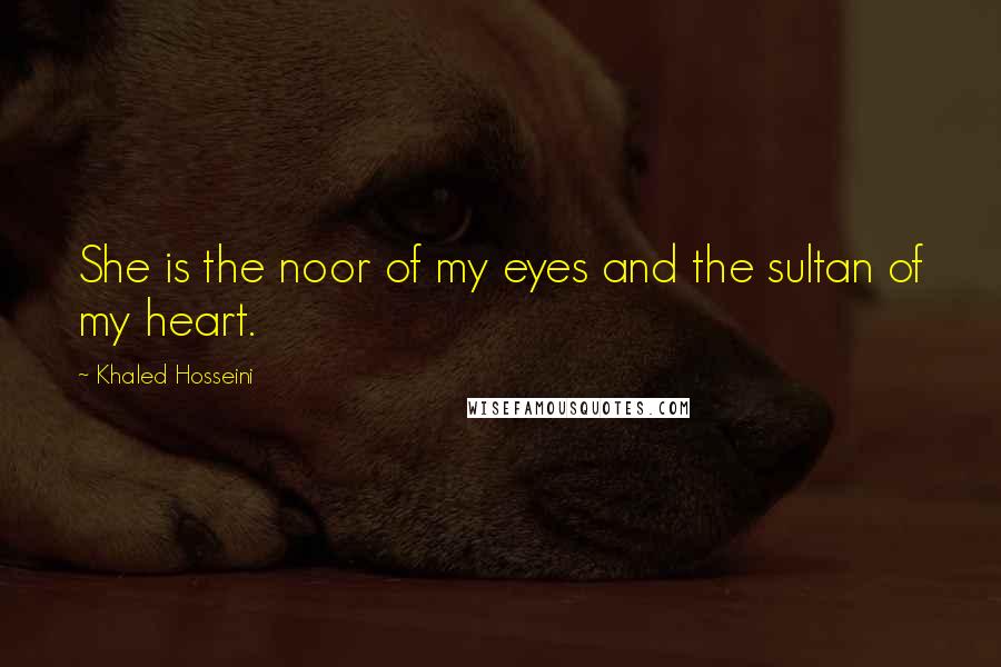 Khaled Hosseini Quotes: She is the noor of my eyes and the sultan of my heart.