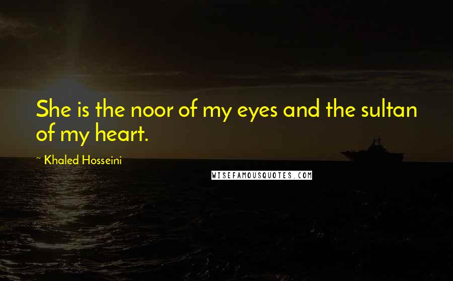 Khaled Hosseini Quotes: She is the noor of my eyes and the sultan of my heart.