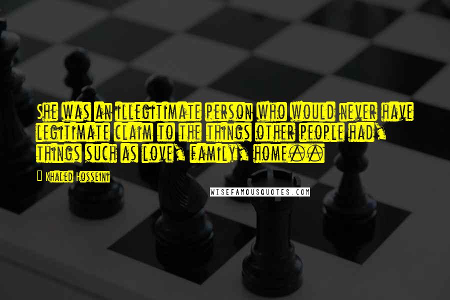 Khaled Hosseini Quotes: She was an illegitimate person who would never have legitimate claim to the things other people had, things such as love, family, home..