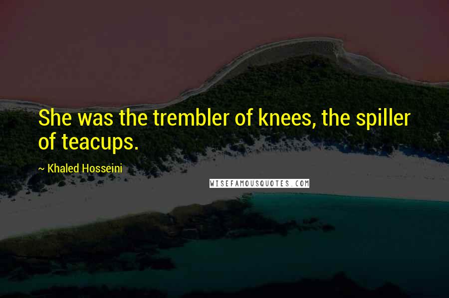 Khaled Hosseini Quotes: She was the trembler of knees, the spiller of teacups.