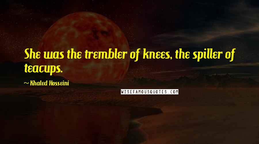 Khaled Hosseini Quotes: She was the trembler of knees, the spiller of teacups.