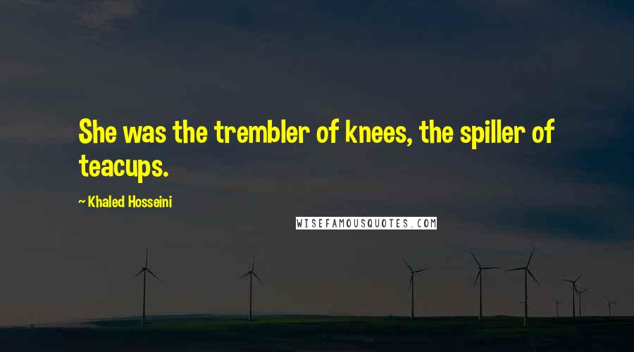 Khaled Hosseini Quotes: She was the trembler of knees, the spiller of teacups.