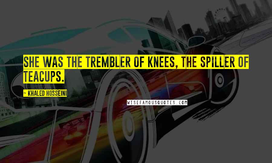 Khaled Hosseini Quotes: She was the trembler of knees, the spiller of teacups.