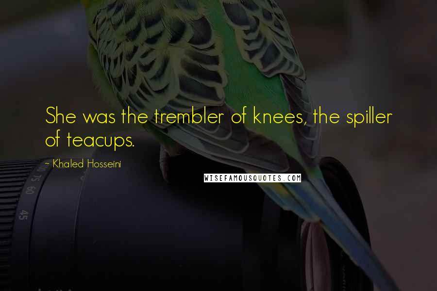 Khaled Hosseini Quotes: She was the trembler of knees, the spiller of teacups.