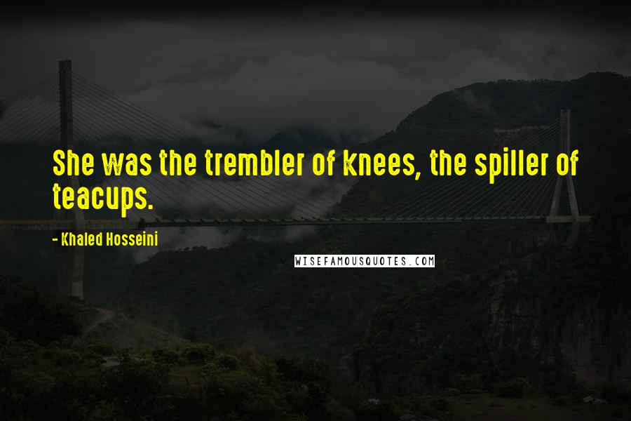 Khaled Hosseini Quotes: She was the trembler of knees, the spiller of teacups.