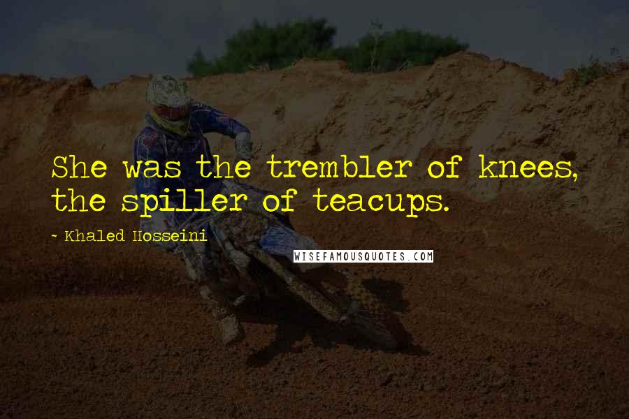 Khaled Hosseini Quotes: She was the trembler of knees, the spiller of teacups.