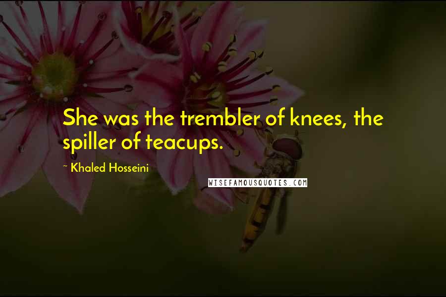 Khaled Hosseini Quotes: She was the trembler of knees, the spiller of teacups.