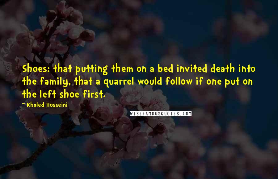 Khaled Hosseini Quotes: Shoes: that putting them on a bed invited death into the family, that a quarrel would follow if one put on the left shoe first.