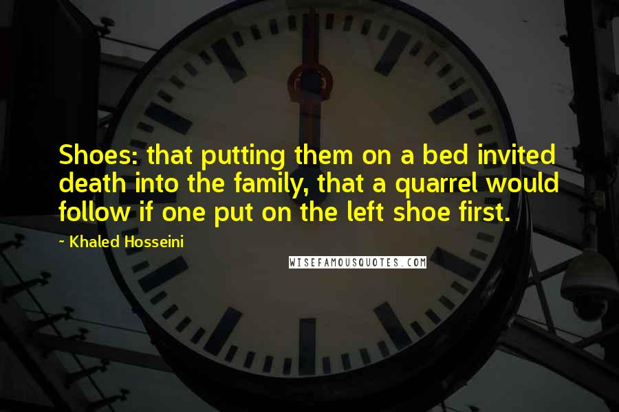 Khaled Hosseini Quotes: Shoes: that putting them on a bed invited death into the family, that a quarrel would follow if one put on the left shoe first.