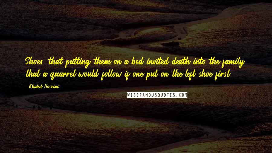 Khaled Hosseini Quotes: Shoes: that putting them on a bed invited death into the family, that a quarrel would follow if one put on the left shoe first.