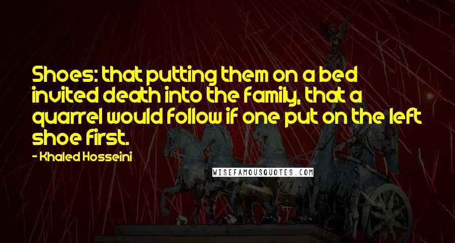 Khaled Hosseini Quotes: Shoes: that putting them on a bed invited death into the family, that a quarrel would follow if one put on the left shoe first.