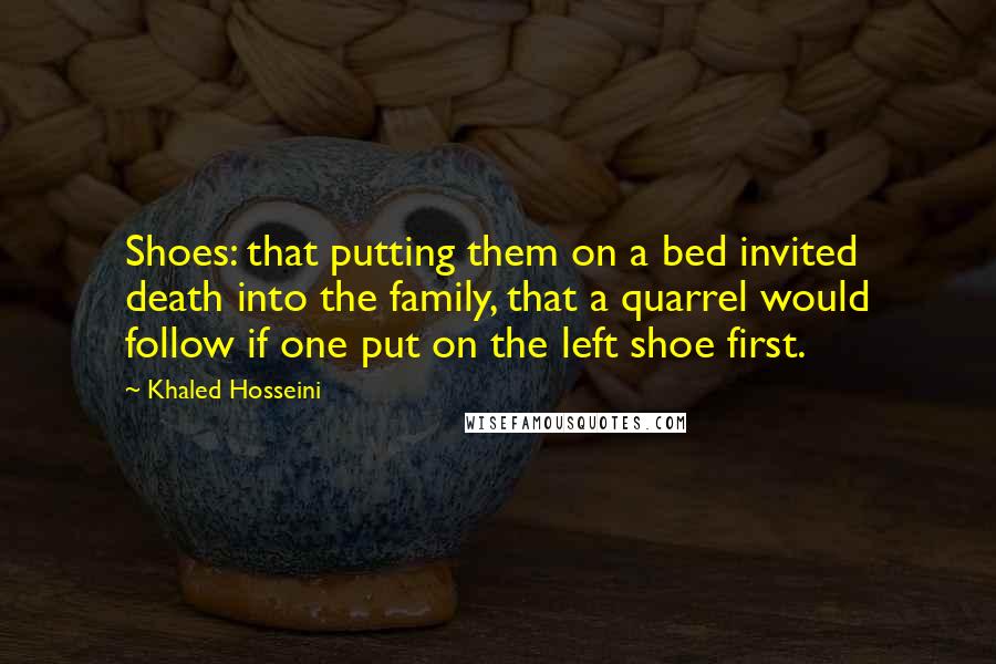 Khaled Hosseini Quotes: Shoes: that putting them on a bed invited death into the family, that a quarrel would follow if one put on the left shoe first.