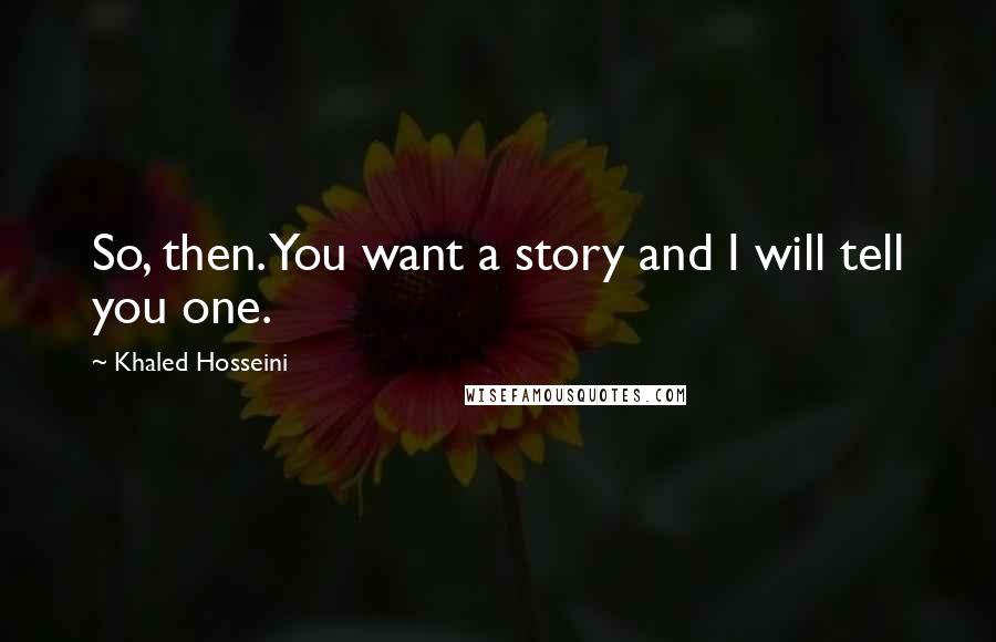 Khaled Hosseini Quotes: So, then. You want a story and I will tell you one.