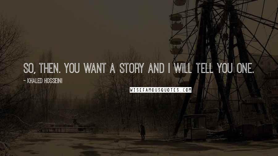 Khaled Hosseini Quotes: So, then. You want a story and I will tell you one.