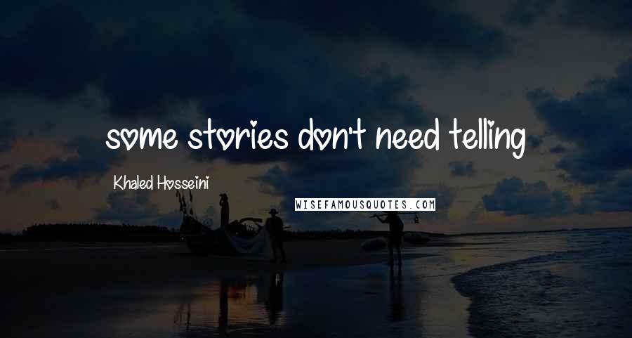Khaled Hosseini Quotes: some stories don't need telling