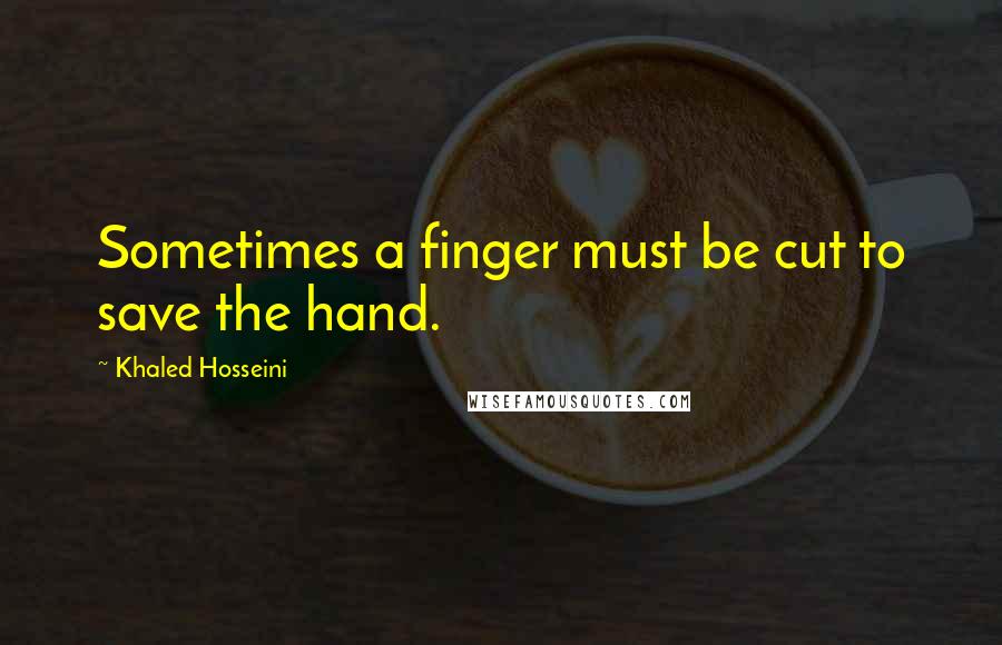Khaled Hosseini Quotes: Sometimes a finger must be cut to save the hand.