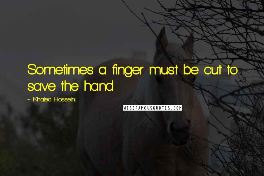 Khaled Hosseini Quotes: Sometimes a finger must be cut to save the hand.