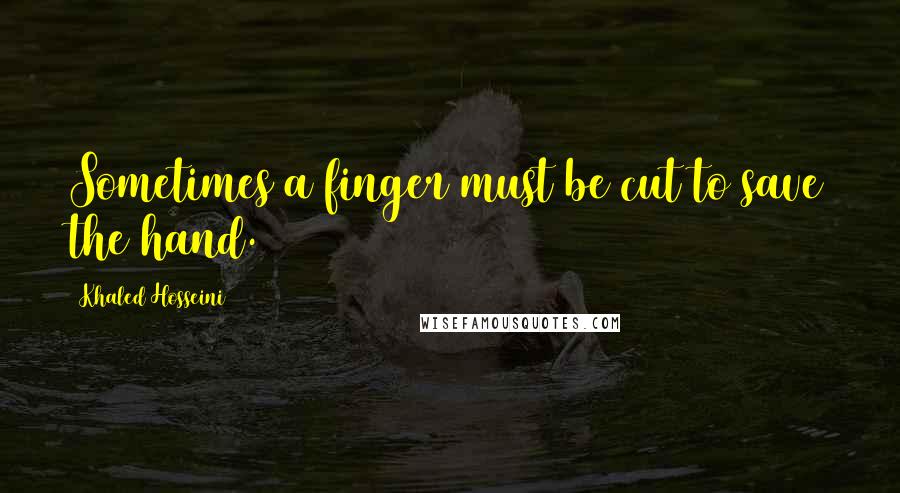 Khaled Hosseini Quotes: Sometimes a finger must be cut to save the hand.