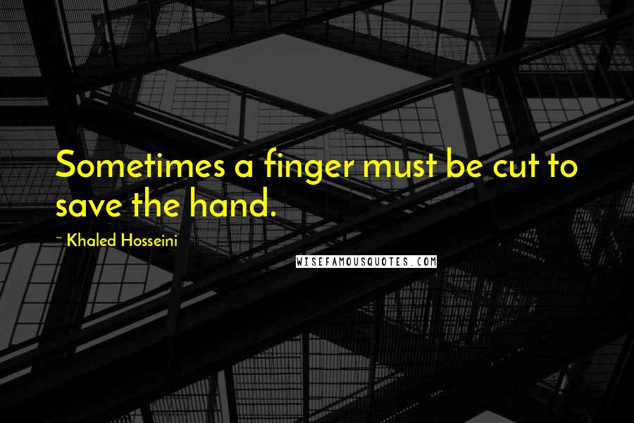 Khaled Hosseini Quotes: Sometimes a finger must be cut to save the hand.