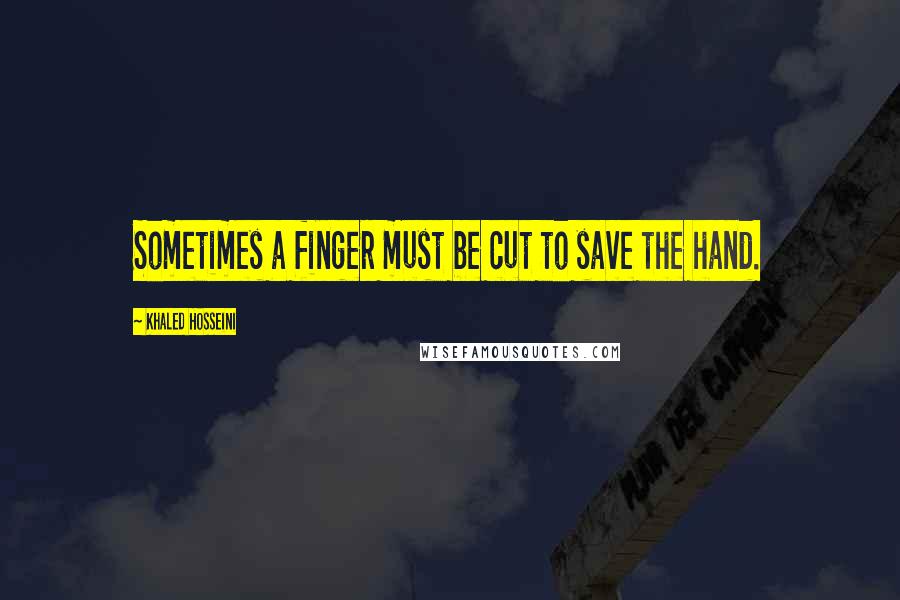 Khaled Hosseini Quotes: Sometimes a finger must be cut to save the hand.