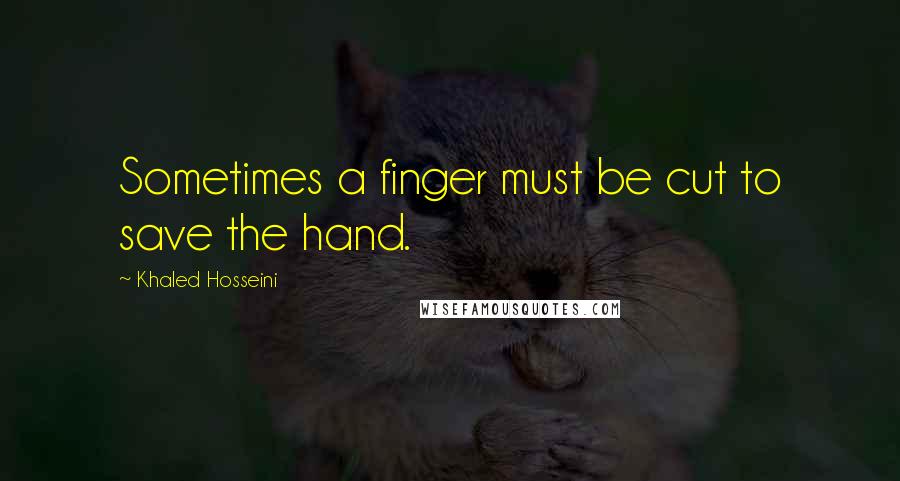 Khaled Hosseini Quotes: Sometimes a finger must be cut to save the hand.