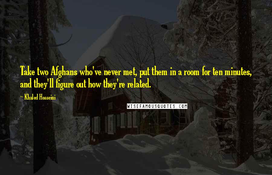 Khaled Hosseini Quotes: Take two Afghans who've never met, put them in a room for ten minutes, and they'll figure out how they're related.