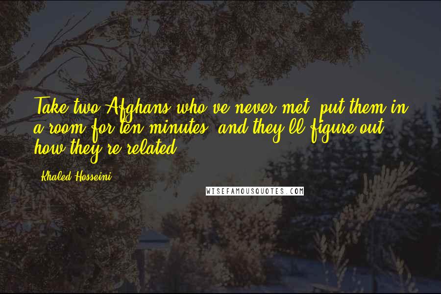 Khaled Hosseini Quotes: Take two Afghans who've never met, put them in a room for ten minutes, and they'll figure out how they're related.