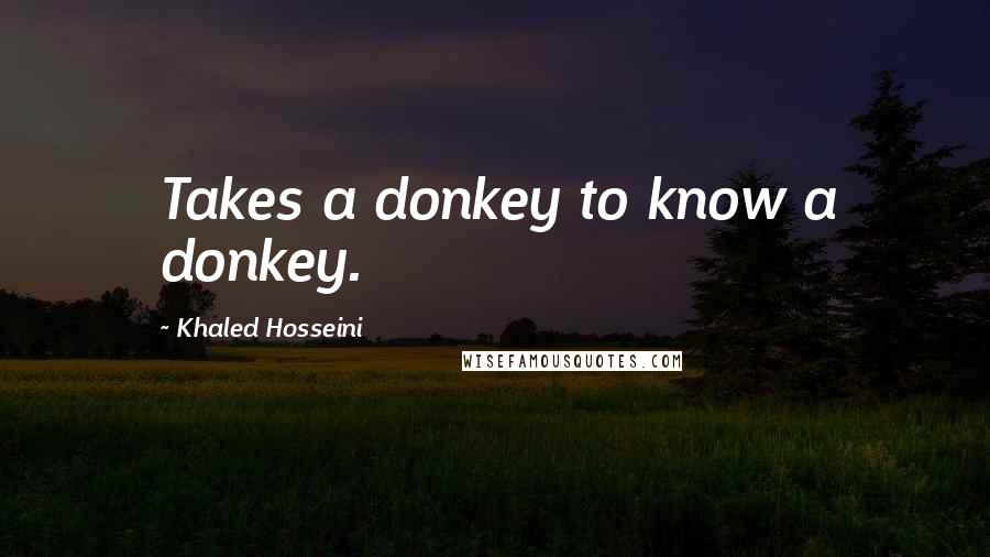 Khaled Hosseini Quotes: Takes a donkey to know a donkey.