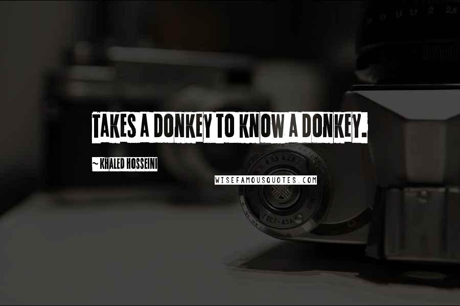 Khaled Hosseini Quotes: Takes a donkey to know a donkey.